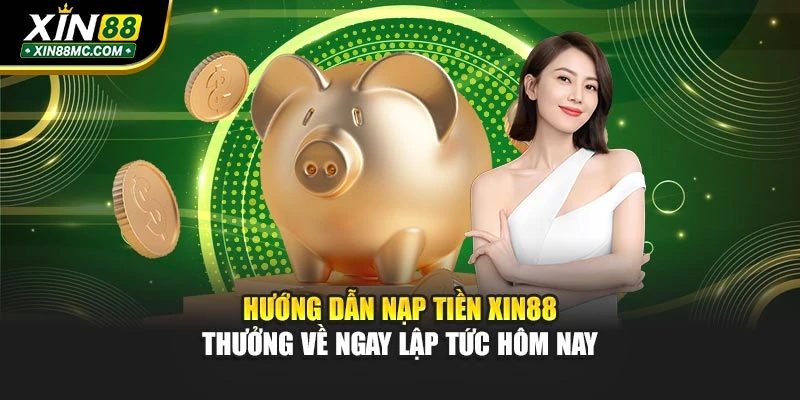 Hướng Dẫn Nạp Tiền Xin88 - Thưởng Về Ngay Lập Tức Hôm Nay